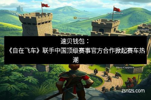 速贝钱包：《自在飞车》联手中国顶级赛事官方合作掀起赛车热潮