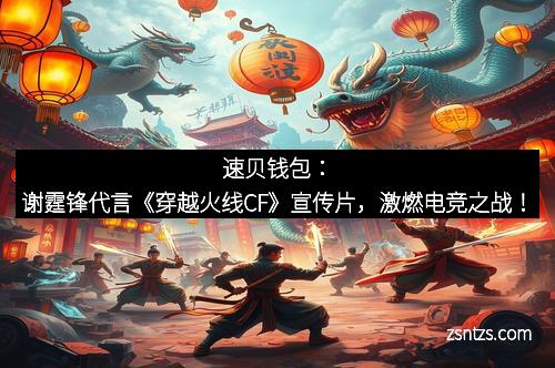 速贝钱包：谢霆锋代言《穿越火线CF》宣传片，激燃电竞之战！