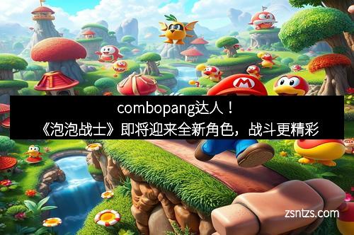combopang达人！《泡泡战士》即将迎来全新角色，战斗更精彩